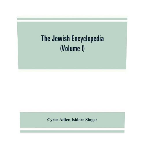 Cyrus Adler,Isidore Singer The Jewish encyclopedia: a descriptive record of the history, religion, literature, and customs of the Jewish people from the earliest times to the present day (Volume I) Aach- Apocalyptic Literature