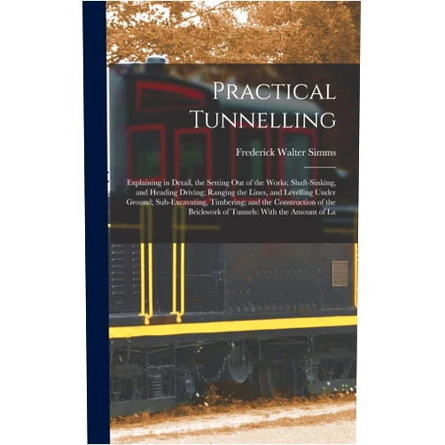 Frederick Walter Simms Practical Tunnelling: Explaining in Detail, the Setting Out of the Works; Shaft-Sinking, and Heading Driving; Ranging the Lines, and Levelling Under ... Brickwork of Tunnels: With the Amount of La