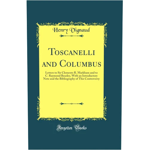 Henry Vignaud Toscanelli and Columbus: Letters to Sir Clements R. Markham and to C. Raymond Beazley, With an Introductory Note and the Bibliography of This Controversy (Classic Reprint)