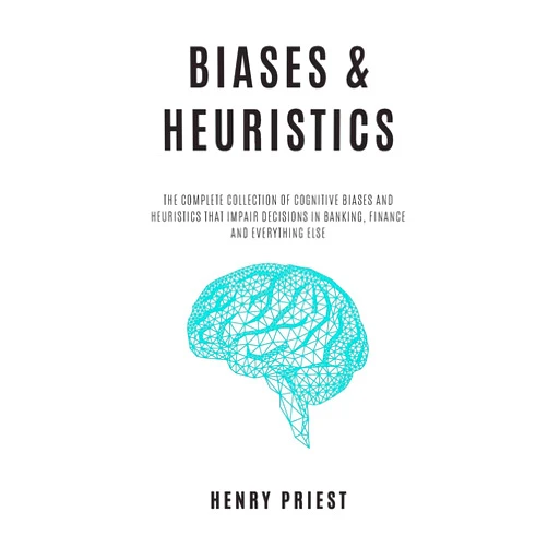 Henry Priest BIASES and HEURISTICS : The Complete Collection of Cognitive Biases and Heuristics That Impair Decisions in Banking, Finance and Everything Else (The Psychology of Economic Decisions)
