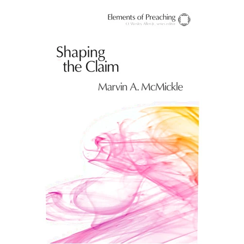 By Marvin A. McMickle (Editor) Shaping the Claim: Moving from Text to Sermon (Elements of Preaching)