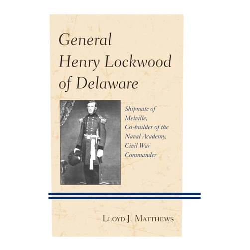Col. Lloyd J. Colonel Matthews General Henry Lockwood of Delaware: Shipmate of Melville, Co-builder of the Naval Academy, Civil War Commander