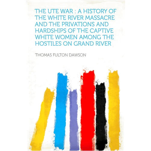 Dawson,Thomas Fulton The Ute War : a History of the White River Massacre and the Privations and Hardships of the Captive White Women Among the Hostiles on Grand River