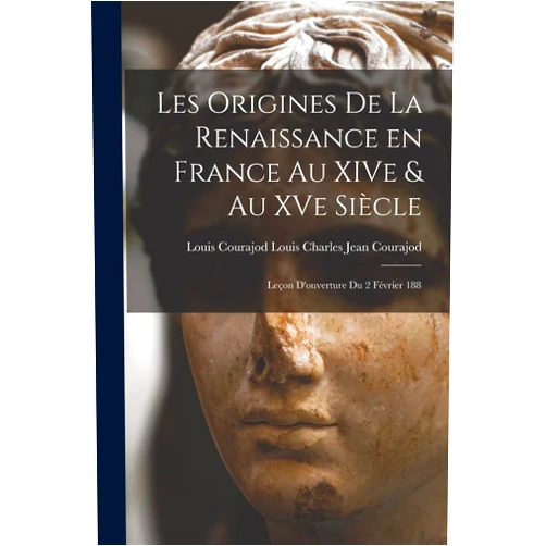 Louis Courajod Charles Jean Courajod Les Origines de la Renaissance en France au XIVe & au XVe Siècle: Leçon D'ouverture du 2 Février 188