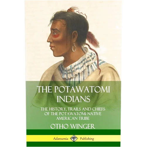Otho Winger The Potawatomi Indians: The History, Trails and Chiefs of the Potawatomi Native American Tribe