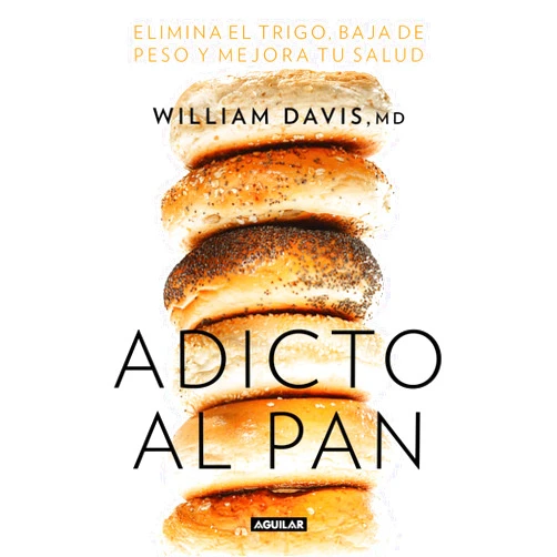 William Davis M.D. Adicto al pan: Elimina el trigo, baja de peso y mejora tu salud (Wheat Belly: Lose the Wheat, Lose the Weight, and Find Your Path Back to Health) (Spanish Edition)