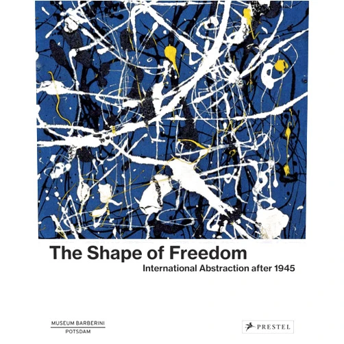 Michael Philipp,Ortrud Westheider,Daniel Zamani The Shape of Freedom: International Abstraction after 1945 (Museum Barberini)