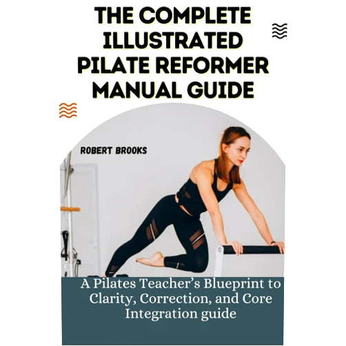 ROBERT BROOKS THE COMPLETE ILLUSTRATED PILATE REFORMER MANUAL GUIDE: A Pilates Teacher’s Blueprint to Clarity, Correction, and Core Integration guide