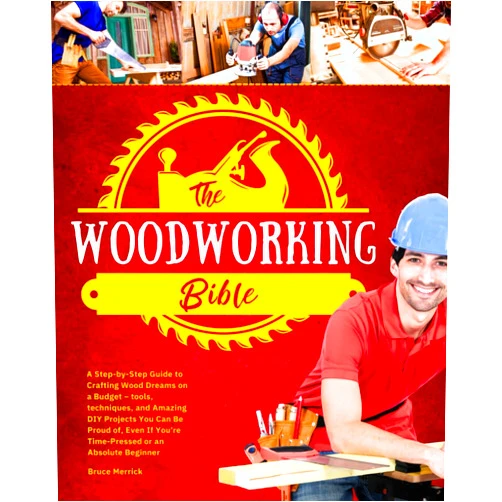 Bruce Merrick The Woodworking Bible: A Step-by-Step Guide to Crafting Wood Dreams on a Budget – Tools, Techniques, and Amazing DIY Projects You Can Be Proud of, even if You’re Time-Pressed or an Absolute Beginner