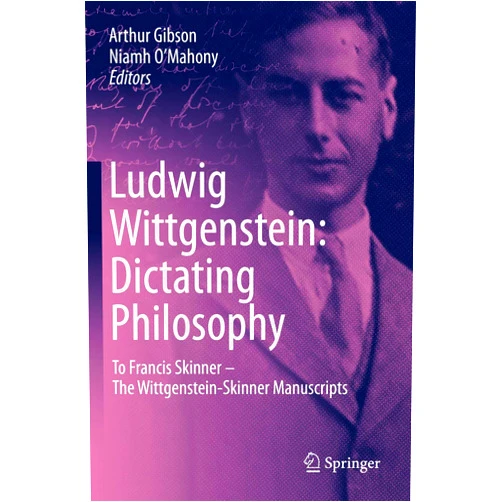 Arthur Gibson,Niamh O'Mahony,Ludwig Wittgenstein,Francis Skinner Ludwig Wittgenstein: Dictating Philosophy: To Francis Skinner – The Wittgenstein-Skinner Manuscripts