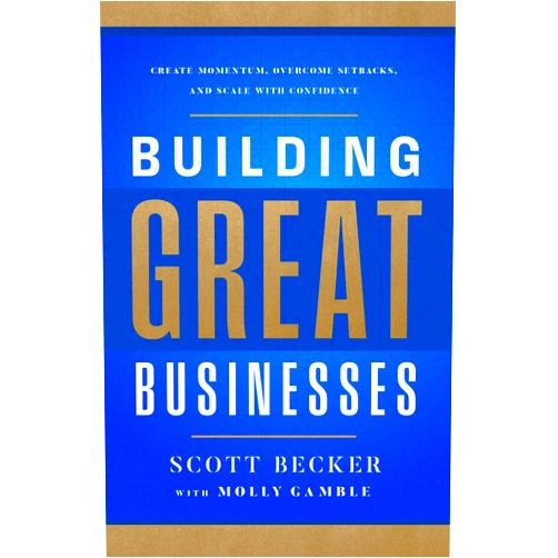 Scott Becker,Molly Gamble Building Great Businesses: Create Momentum, Overcome Setbacks, and Scale with Confidence