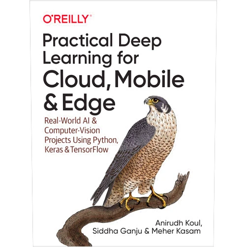 Anirudh Koul,Siddha Ganju,Meher Kasam Practical Deep Learning for Cloud, Mobile, and Edge: Real-World AI & Computer-Vision Projects Using Python, Keras & TensorFlow