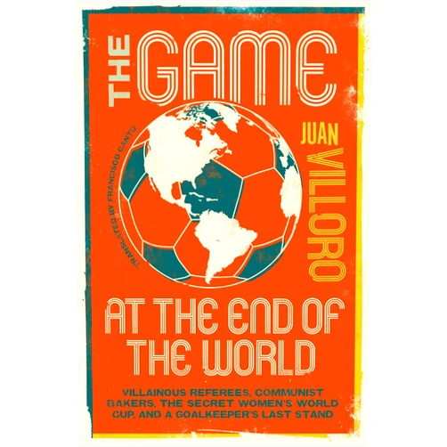 Juan Villoro,Francisco Cantú The Game at the End of the World: Villainous Referees, Communist Bakers, the Secret Women's World Cup, and a Goalkeeper's Last Stand