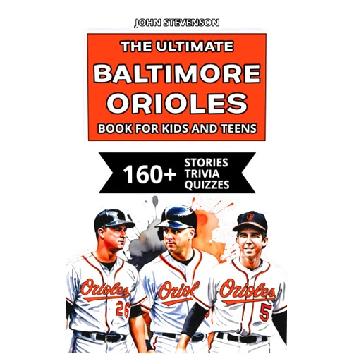 John Stevenson The Ultimate Baltimore Orioles Book For Kids And Teens: 160+ Fun, Surprising, And Educational Stories And Trivia Quizzes About Players And History (MLB Baseball Books For Kids And Teens)