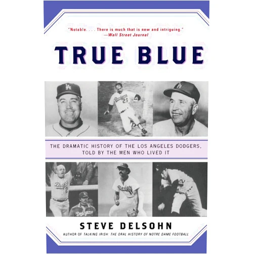 Steve Delsohn True Blue: The Dramatic History of the Los Angeles Dodgers, Told by the Men Who Lived It