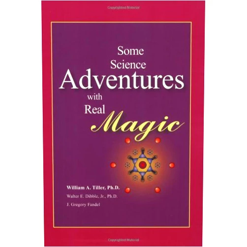 William A. Tiller Ph.D.,Walter Dibble,J. Gregory Fandel Some Science Adventures with Real Magic