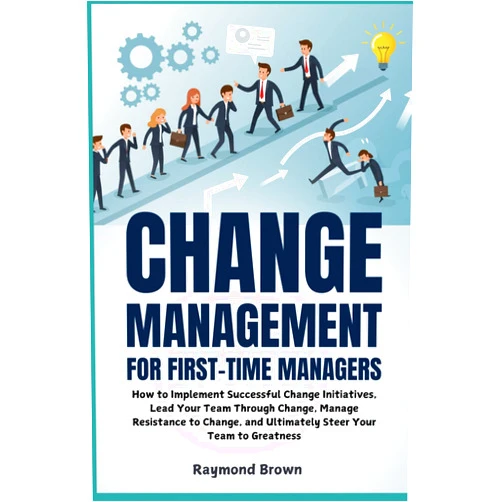By Raymond Brown (Author) Change Management for First-Time Managers: How to Implement Successful Change Initiatives, Lead Your Team Through Change, Manage Resistance to Change, and Ultimately Steer Your Team to Greatness