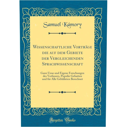 Samuel Kámory Wissenschaftliche Vorträge die auf dem Gebiete der Vergleichenden Sprachwissenschaft: Ganz Ueue und Eigene Forschungen des Verfassers, Populär ... Berechnet (Classic Reprint) (German Edition)