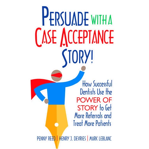 Penny Reed,Henry DeVries,Mark LeBlanc Persuade with a Case Acceptance Story!: How Successful Dentists Use the POWER of STORY to Get More Referrals and Treat More Patients (Persuade With A Story!)