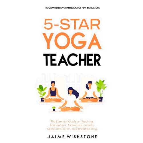 Jaime Wishstone,Nick Tsai 5-Star Yoga Teacher: The Comprehensive Handbook for New Instructors: The Essential Book on Teaching, Foundations, Techniques, Growth, Client ... Building (Guided Meditation Scripts Series)