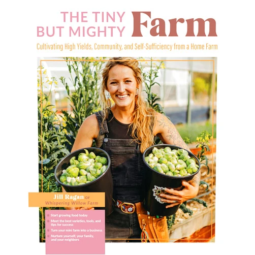 Jill Ragan The Tiny But Mighty Farm: Cultivating High Yields, Community, and Self-Sufficiency from a Home Farm - Start growing food today - Meet the best ... yourself, your family, and your neighbors