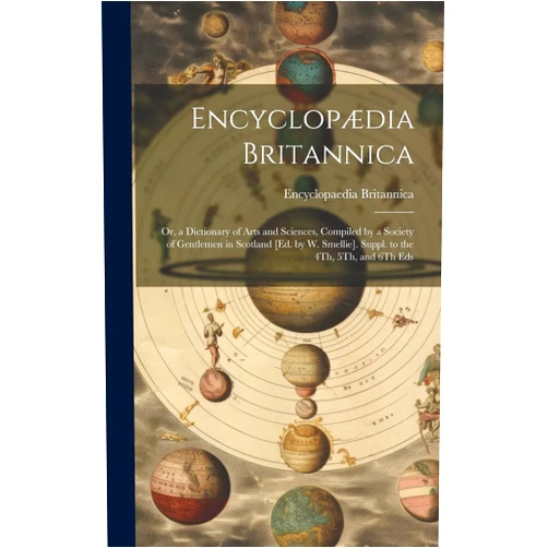 Encyclopaedia Britannica Encyclopædia Britannica: Or, a Dictionary of Arts and Sciences, Compiled by a Society of Gentlemen in Scotland [Ed. by W. Smellie]. Suppl. to the 4Th, 5Th, and 6Th Eds
