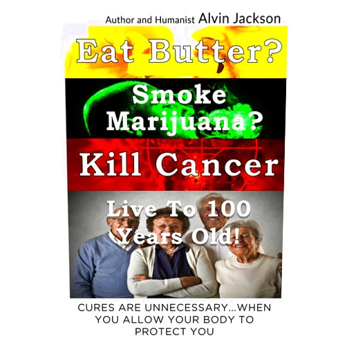 Mr. Alvin J Jackson Jr Eat Butter, Smoke Marijuana, Kill Cancer, and Live To 100!: Cures Are Unnecessary When You Allow Your Body To Protect You