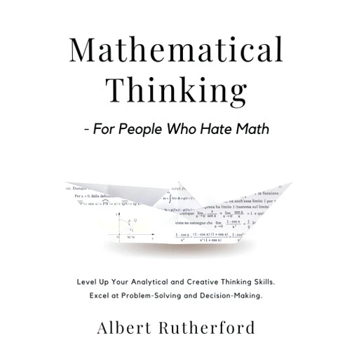 By Albert Rutherford (Author) Format: Kindle Edition Mathematical Thinking - For People Who Hate Math: Level Up Your Analytical and Creative Thinking Skills. Excel at Problem-Solving and Decision-Making. (Advanced Thinking Skills Book 1)