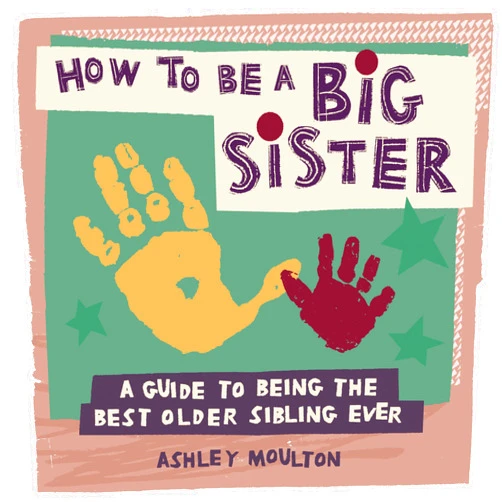 Ashley Moulton How to Be a Big Sister: A Guide to Being the Best Older Sibling Ever