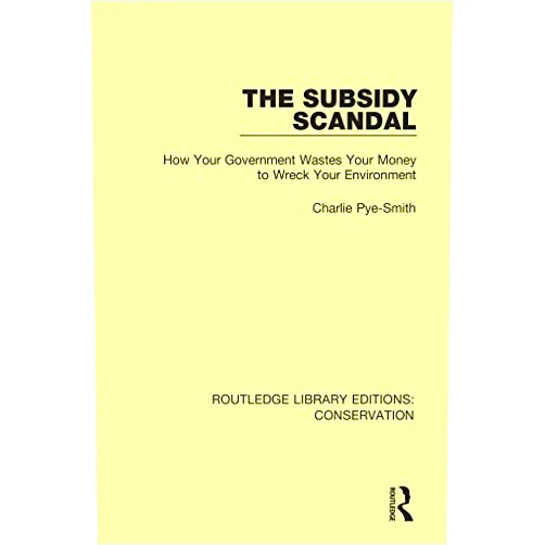 Charlie Pye-Smith The Subsidy Scandal: How Your Government Wastes Your Money to Wreck Your Environment (Routledge Library Editions: Conservation Book 7)