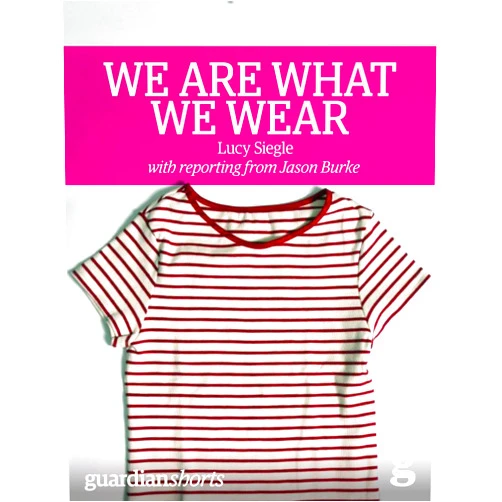 Lucy Siegle,Jason Burke We Are What We Wear: Unravelling fast fashion and the collapse of Rana Plaza (Guardian Shorts Book 13)