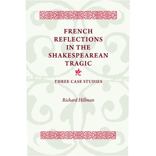 Richard Hillman French Reflections in the Shakespearean Tragic: Three Case Studies