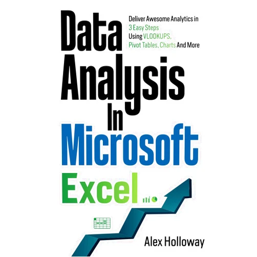Alex Holloway Data Analysis in Microsoft Excel: Deliver Awesome Analytics in 3 Easy Steps Using VLOOKUPS, Pivot Tables, Charts And More