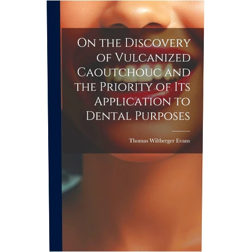 By Thomas Wiltberger Evans (Author) On the Discovery of Vulcanized Caoutchouc and the Priority of its Application to Dental Purposes
