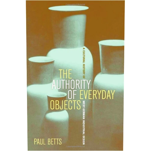 By Paul Betts (Author) The Authority of Everyday Objects: A Cultural History of West German Industrial Design