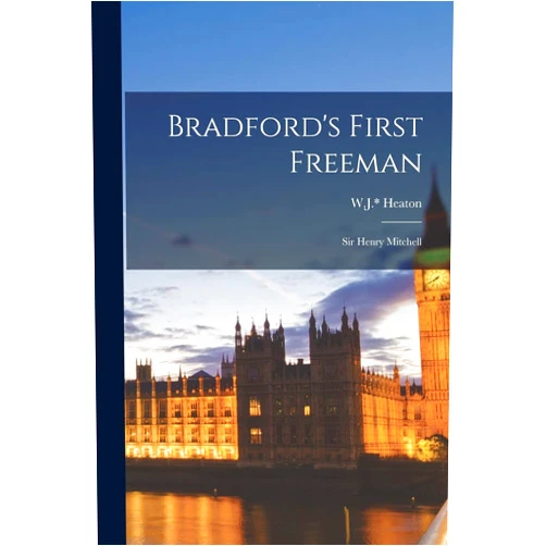 W J * Heaton Bradford's First Freeman: Sir Henry Mitchell