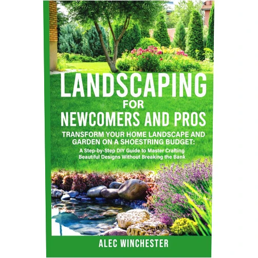 Alec Winchester Landscaping for Newcomers and Pros: Transform Your Home Landscape and Garden on a Shoestring Budget: A Step-by-Step DIY Guide to Master Crafting Beautiful Designs Without Breaking the Bank
