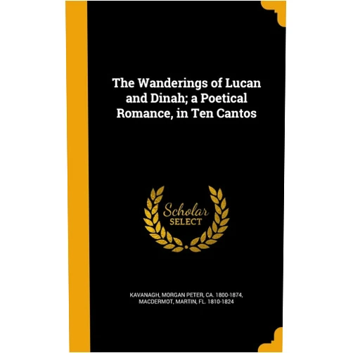 By Morgan Peter ca. 1800-1874 Kavanagh (Creator), Martin fl. 1810-1824 MacDermot (Creator) The Wanderings of Lucan and Dinah; a Poetical Romance, in Ten Cantos