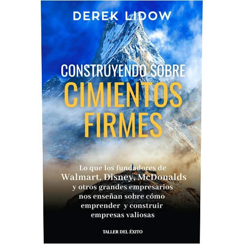 Derek Lidow Construyendo sobre cimientos firmes - Lo que los fundadores de Walmart, Disney, McDonalds y otros grandes empresarios nos enseñan sobre cómo emprender y construir empresas valiosos - Dereck Lidow