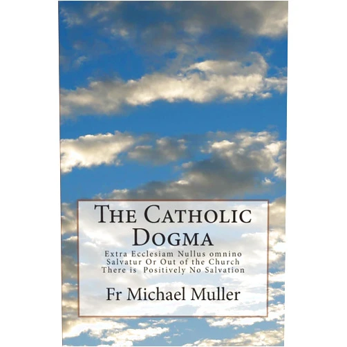 Fr Michael Muller The Catholic Dogma: Extra Ecclesiam Nullus omnino Salvatur Or Out of the Church There is Positively No Salvation