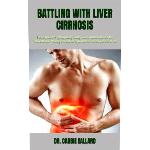 DR. CADBIE EALLARD BATTLING WITH LIVER CIRRHOSIS: Basic guide Highlighting Long-Term Alternatives for Prevention, Management Of symptoms, and Remediation