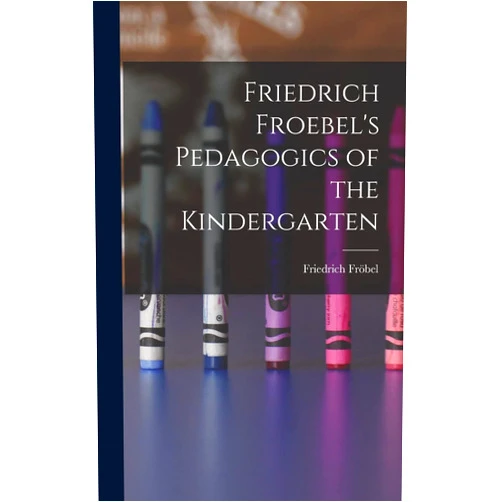 Friedrich Fröbel Friedrich Froebel's Pedagogics of the Kindergarten