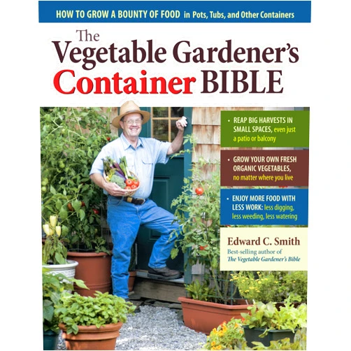 Edward C. Smith The Vegetable Gardener's Container Bible: How to Grow a Bounty of Food in Pots, Tubs, and Other Containers