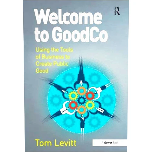 Tom Levitt Welcome to Goodco: Using the Tools of Business to Create Public Good
