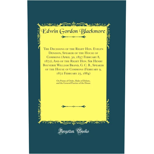 Edwin Gordon Blackmore The Decisions of the Right Hon. Evelyn Denison, Speaker of the House of Commons (April 30, 1857 February 8, 1872), And of the Right Hon. Sir Henry ... (February 9, 1872 February 25, 1884): On P