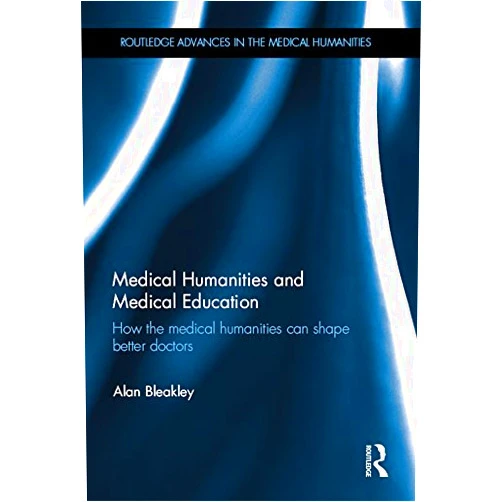 Alan Bleakley Medical Humanities and Medical Education: How the medical humanities can shape better doctors (Routledge Advances in the Medical Humanities)
