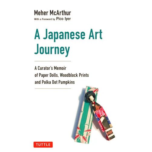 Meher McArthur,Pico Iyer A Japanese Art Journey: A Curator's Memoir of Paper Dolls, Woodblock Prints and Polka Dot Pumpkins
