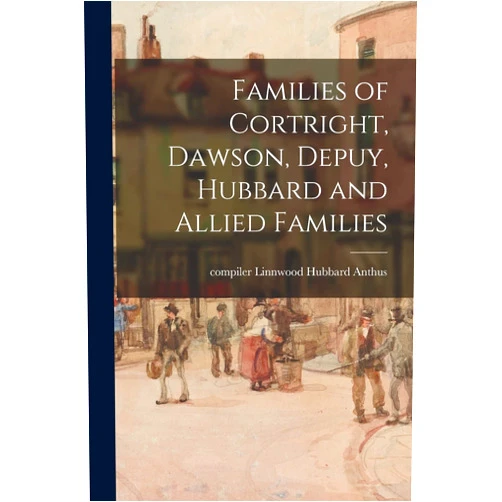 Linnwood Hubbard Compiler Anthus Families of Cortright, Dawson, Depuy, Hubbard and Allied Families