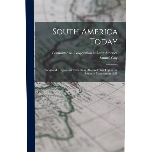 Samuel Guy 1877-1965 Inman,Committee on Cooperation in Latin Ame South America Today; Social and Religious Movements as Observed on a Trip to the Southern Continent in 1921