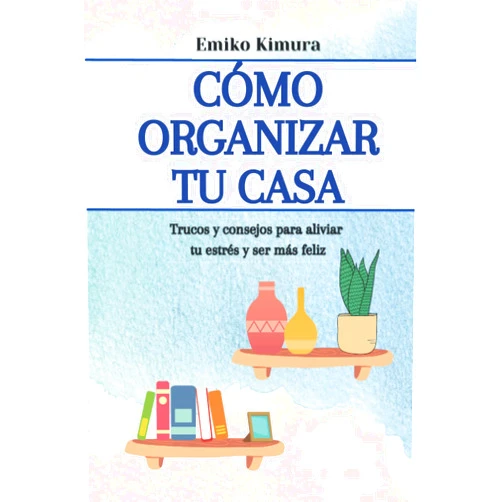 Emiko Kimura Cómo organizar tu casa: trucos y consejos para aliviar tu estrés y ser más feliz: hábitos y secretos para llenar de armonía tu hogar (Spanish Edition)